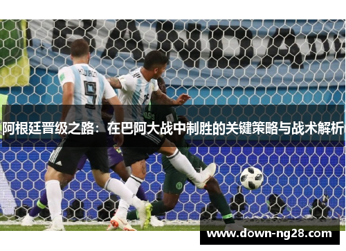 阿根廷晋级之路:在巴阿大战中制胜的关键策略与战术解析 阿根廷晋级之路:在巴阿大战中制胜的关键策略与战术解析