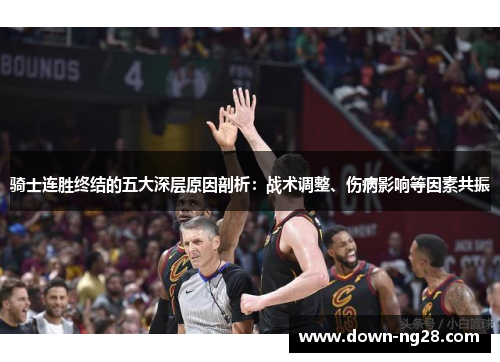 骑士连胜终结的五大深层原因剖析:战术调整、伤病影响等因素共振 骑士连胜终结的五大深层原因剖析:战术调整、伤病影响等因素共振